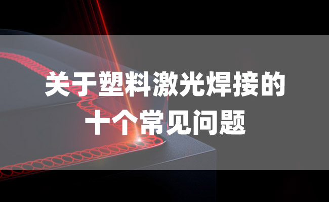 關(guān)于塑料激光焊接的十個(gè)常見(jiàn)問(wèn)題 關(guān)于塑料激光焊接的十個(gè)常見(jiàn)問(wèn)題(圖1)
